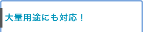 大量用途にも対応！大量用途にも対応！